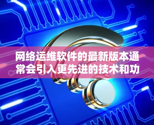 网络运维软件的最新版本通常会引入更先进的技术和功能,以满足用户对高可靠性和高级安全性的需求。以下是一些可能的最新版本及其特点 网络运维软件的最新版本通常会引入更先进的技术和功能,以满足用户对高可靠性和高级安全性的需求。以下是一些可能的最新版本及其特点