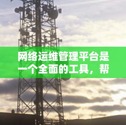网络运维管理平台是一个全面的工具，帮助管理员高效管理网络设备和网络服务。以下是对该平台功能的详细说明