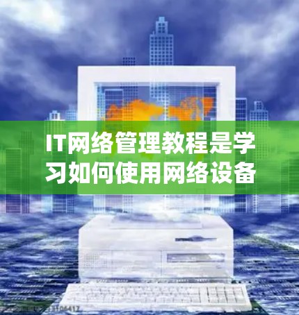 IT网络管理教程是学习如何使用网络设备和工具管理网络环境的重要部分。以下是一步步的指南,帮助你系统地学习和掌握网络管理知识 IT网络管理教程是学习如何使用网络设备和工具管理网络环境的重要部分。以下是一步步的指南,帮助你系统地学习和掌握网络管理知识