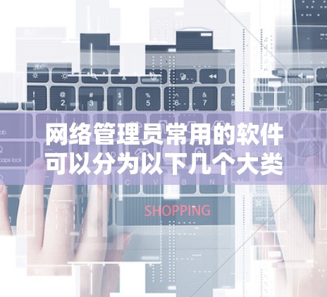 网络管理员常用的软件可以分为以下几个大类,每个类别的软件都旨在管理多个子网内的设备、监控网络、保护敏感设备以及优化网络环境。以下是这些软件的简要介绍 网络管理员常用的软件可以分为以下几个大类,每个类别的软件都旨在管理多个子网内的设备、监控网络、保护敏感设备以及优化网络环境。以下是这些软件的简要介绍