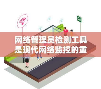 网络管理员检测工具是现代网络监控的重要手段,帮助管理员及时发现和响应网络问题。以下是一些常用工具及其使用方法 网络管理员检测工具是现代网络监控的重要手段,帮助管理员及时发现和响应网络问题。以下是一些常用工具及其使用方法
