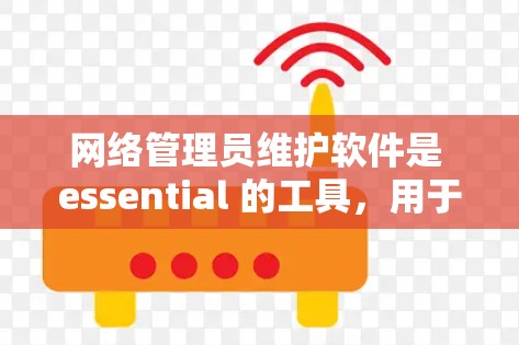 网络管理员维护软件是 essential 的工具,用于管理网络设备和网络环境,确保其安全性并维持稳定。维护软件的维护流程和操作需要细致和专业,以下是对该流程的详细总结 网络管理员维护软件是 essential 的工具,用于管理网络设备和网络环境,确保其安全性并维持稳定。维护软件的维护流程和操作需要细致和专业,以下是对该流程的详细总结