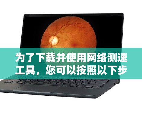 为了下载并使用网络测速工具,您可以按照以下步骤进行 为了下载并使用网络测速工具,您可以按照以下步骤进行