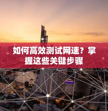 如何高效测试网速?掌握这些关键步骤 如何高效测试网速?掌握这些关键步骤