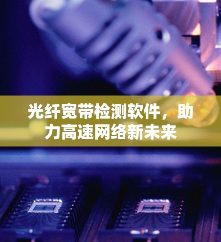 光纤宽带检测软件,助力高速网络新未来 光纤宽带检测软件,助力高速网络新未来