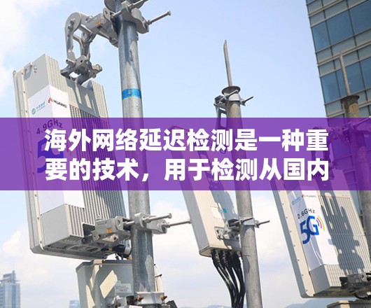 海外网络延迟检测是一种重要的技术,用于检测从国内服务器到国外服务器上的延迟情况。以下是对延迟检测的详细总结 海外网络延迟检测是一种重要的技术,用于检测从国内服务器到国外服务器上的延迟情况。以下是对延迟检测的详细总结