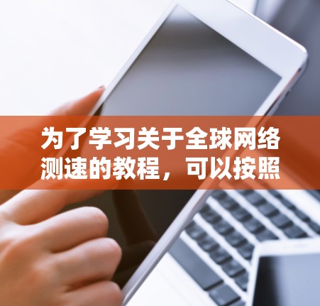 为了学习关于全球网络测速的教程,可以按照以下步骤进行 为了学习关于全球网络测速的教程,可以按照以下步骤进行