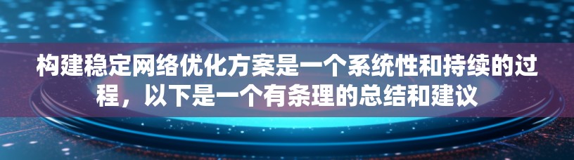 构建稳定网络优化方案是一个系统性和持续的过程,以下是一个有条理的总结和建议 构建稳定网络优化方案是一个系统性和持续的过程,以下是一个有条理的总结和建议