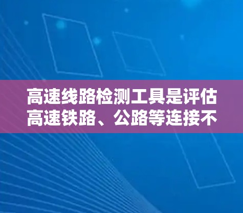高速线路检测工具是评估高速铁路、公路等连接不同城市或地区的高速线路质量的重要设备或软件。以下是对高速线路检测工具的详细分类和解释 高速线路检测工具是评估高速铁路、公路等连接不同城市或地区的高速线路质量的重要设备或软件。以下是对高速线路检测工具的详细分类和解释