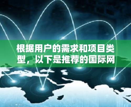 根据用户的需求和项目类型,以下是推荐的国际网络工具列表 根据用户的需求和项目类型,以下是推荐的国际网络工具列表