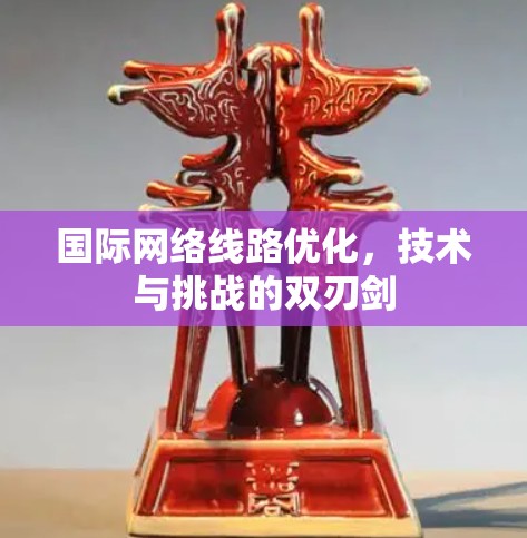 国际网络线路优化,技术与挑战的双刃剑 国际网络线路优化,技术与挑战的双刃剑