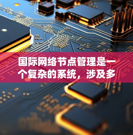 国际网络节点管理是一个复杂的系统,涉及多个部门和机构,需要遵循国际法规和标准,确保网络的安全和合规。以下是详细的总结 国际网络节点管理是一个复杂的系统,涉及多个部门和机构,需要遵循国际法规和标准,确保网络的安全和合规。以下是详细的总结