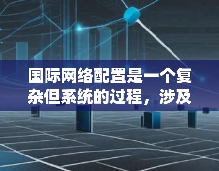 国际网络配置是一个复杂但系统的过程,涉及多个步骤和概念。以下是对国际网络配置教程的系统性总结,帮助你全面掌握这一流程 国际网络配置是一个复杂但系统的过程,涉及多个步骤和概念。以下是对国际网络配置教程的系统性总结,帮助你全面掌握这一流程