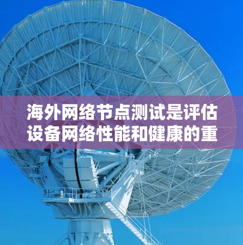 海外网络节点测试是评估设备网络性能和健康的重要步骤,通常涉及以下几个方面 海外网络节点测试是评估设备网络性能和健康的重要步骤,通常涉及以下几个方面