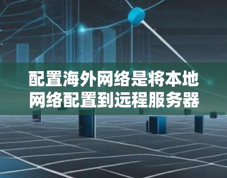 配置海外网络是将本地网络配置到远程服务器上的重要步骤，以下是详细的步骤指南