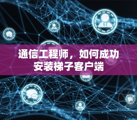 通信工程师,如何成功安装梯子客户端 通信工程师,如何成功安装梯子客户端