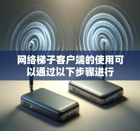 网络梯子客户端的使用可以通过以下步骤进行 网络梯子客户端的使用可以通过以下步骤进行