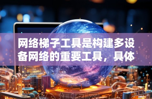 网络梯子工具是构建多设备网络的重要工具,具体包括星形拓扑、链架拓扑、树状拓扑等多种结构,通过连接器和连接线实现灵活的网络配置。以下是详细的总结和建议 网络梯子工具是构建多设备网络的重要工具,具体包括星形拓扑、链架拓扑、树状拓扑等多种结构,通过连接器和连接线实现灵活的网络配置。以下是详细的总结和建议