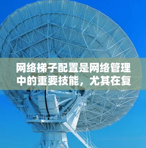 网络梯子配置是网络管理中的重要技能,尤其在复杂的网络架构下,需要仔细掌握方法和步骤。以下是针对不同网络架构的梯子配置方法 网络梯子配置是网络管理中的重要技能,尤其在复杂的网络架构下,需要仔细掌握方法和步骤。以下是针对不同网络架构的梯子配置方法