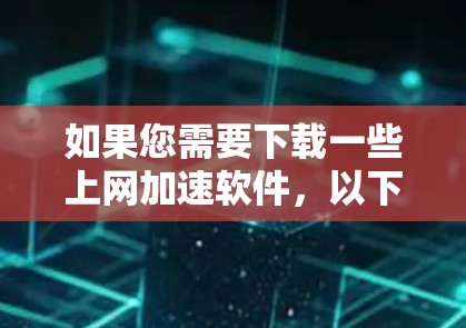 如果您需要下载一些上网加速软件,以下是一些推荐的工具,可以帮助您提升上网速度 如果您需要下载一些上网加速软件,以下是一些推荐的工具,可以帮助您提升上网速度
