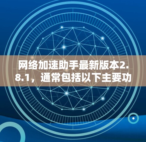 网络加速助手最新版本2.8.1,通常包括以下主要功能和改进 网络加速助手最新版本2.8.1,通常包括以下主要功能和改进