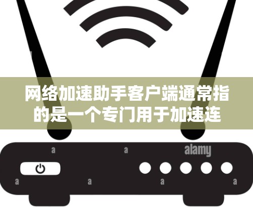 网络加速助手客户端通常指的是一个专门用于加速连接到互联网的设备或软件工具。以下是一些可能的解释和用途 网络加速助手客户端通常指的是一个专门用于加速连接到互联网的设备或软件工具。以下是一些可能的解释和用途