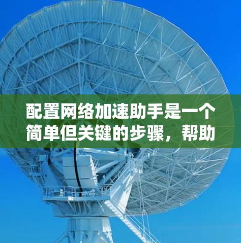 配置网络加速助手是一个简单但关键的步骤,帮助你在没有网络的情况下高效使用网络加速软件。以下是一个清晰的配置指南,适用于不同操作系统 配置网络加速助手是一个简单但关键的步骤,帮助你在没有网络的情况下高效使用网络加速软件。以下是一个清晰的配置指南,适用于不同操作系统