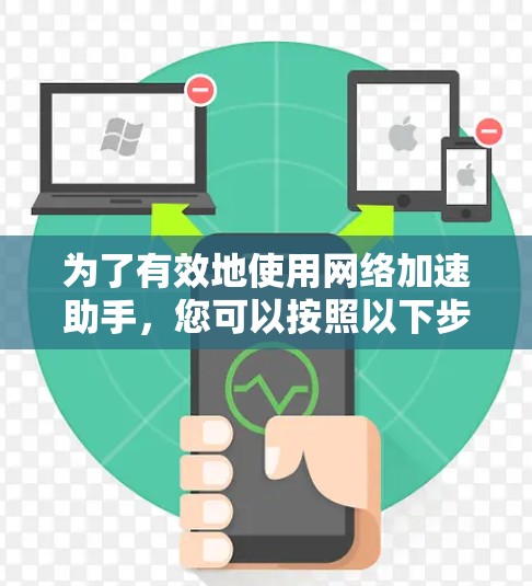 为了有效地使用网络加速助手,您可以按照以下步骤进行操作 为了有效地使用网络加速助手,您可以按照以下步骤进行操作