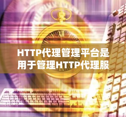 HTTP代理管理平台是用于管理HTTP代理服务器的系统,旨在优化和监控HTTP应用。以下是其主要功能和步骤 HTTP代理管理平台是用于管理HTTP代理服务器的系统,旨在优化和监控HTTP应用。以下是其主要功能和步骤