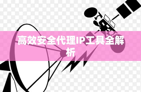 高效安全代理IP工具全解析 高效安全代理IP工具全解析