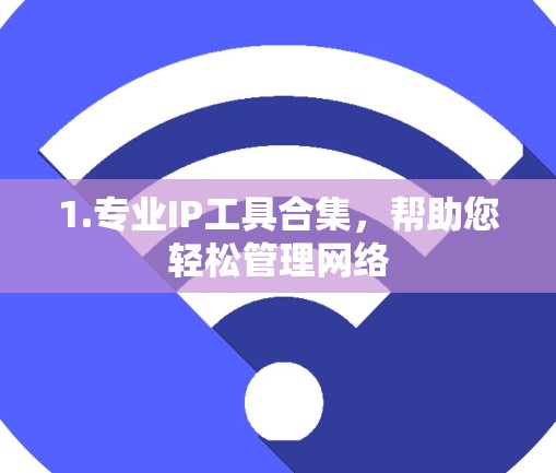 1.专业IP工具合集,帮助您轻松管理网络 1.专业IP工具合集,帮助您轻松管理网络