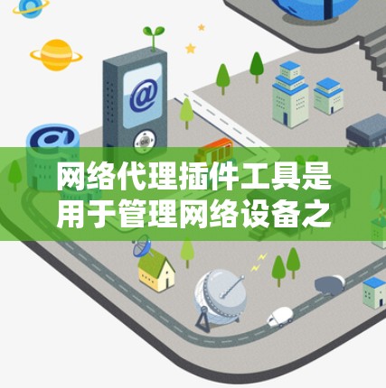 网络代理插件工具是用于管理网络设备之间的数据传输和同步功能的工具。这些插件工具旨在提高数据传输效率和安全性,同时简化管理流程。以下是对这些工具的详细介绍 网络代理插件工具是用于管理网络设备之间的数据传输和同步功能的工具。这些插件工具旨在提高数据传输效率和安全性,同时简化管理流程。以下是对这些工具的详细介绍