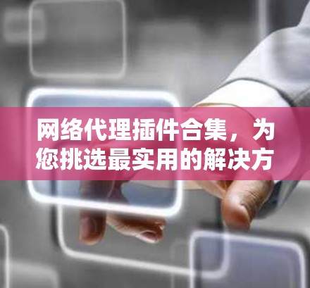 网络代理插件合集,为您挑选最实用的解决方案 网络代理插件合集,为您挑选最实用的解决方案