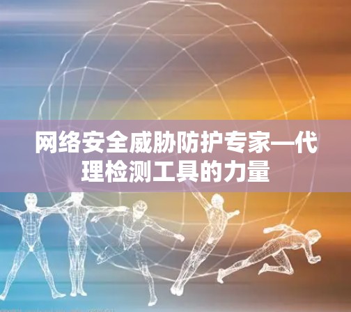 网络安全威胁防护专家—代理检测工具的力量 网络安全威胁防护专家—代理检测工具的力量