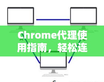 Chrome代理使用指南，轻松连接Web应用程序