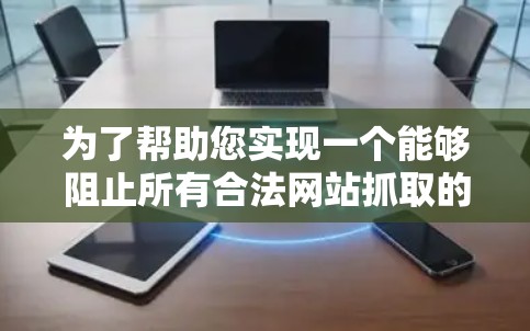 为了帮助您实现一个能够阻止所有合法网站抓取的数据保护扩展,以下是一个有条理的推荐 为了帮助您实现一个能够阻止所有合法网站抓取的数据保护扩展,以下是一个有条理的推荐