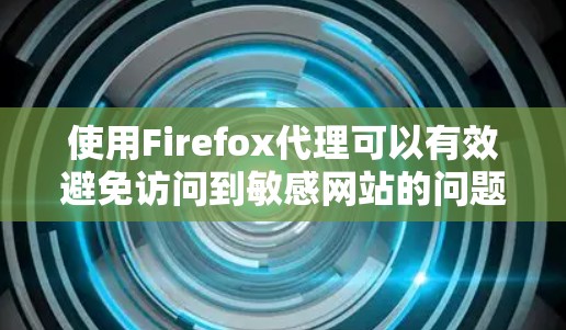使用Firefox代理可以有效避免访问到敏感网站的问题，以下是详细的使用指南和注意事项