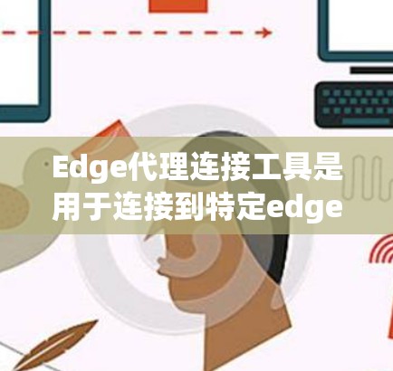 Edge代理连接工具是用于连接到特定edge server的API或API包,广泛应用于边缘计算领域。以下是使用Edge代理连接到edge server的步骤和步骤说明 Edge代理连接工具是用于连接到特定edge server的API或API包,广泛应用于边缘计算领域。以下是使用Edge代理连接到edge server的步骤和步骤说明