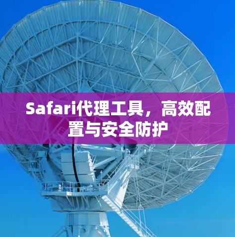 Safari代理工具,高效配置与安全防护 Safari代理工具,高效配置与安全防护