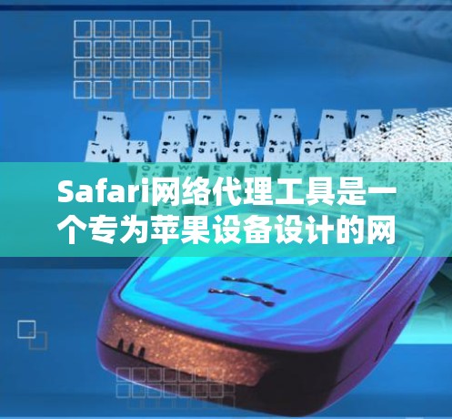 Safari网络代理工具是一个专为苹果设备设计的网络代理，帮助用户更方便地管理和运行苹果应用程序。以下是对该工具的详细总结