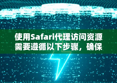 使用Safari代理访问资源需要遵循以下步骤，确保配置正确以获得最佳体验