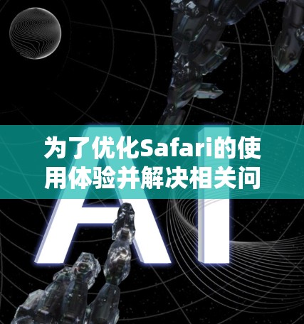 为了优化Safari的使用体验并解决相关问题，以下是一步步的解决方案