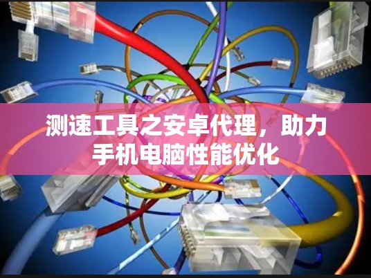 测速工具之安卓代理,助力手机电脑性能优化 测速工具之安卓代理,助力手机电脑性能优化