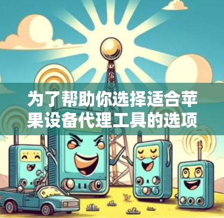 为了帮助你选择适合苹果设备代理工具的选项，以下是对主要工具的详细分析和推荐