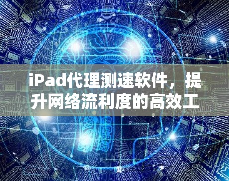 iPad代理测速软件,提升网络流利度的高效工具 iPad代理测速软件,提升网络流利度的高效工具