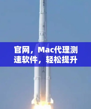 官网,Mac代理测速软件,轻松提升Mac性能的高效解决方案 官网,Mac代理测速软件,轻松提升Mac性能的高效解决方案