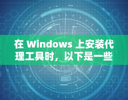 在 Windows 上安装代理工具时,以下是一些推荐的步骤和工具,旨在帮助您管理和配置网络代理 在 Windows 上安装代理工具时,以下是一些推荐的步骤和工具,旨在帮助您管理和配置网络代理