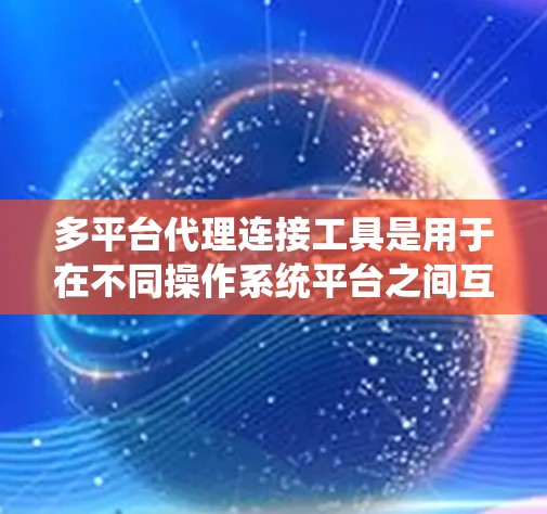 多平台代理连接工具是用于在不同操作系统平台之间互操作和连接的功能,广泛应用于软件开发、应用部署等领域。以下是对这些工具的详细分析 多平台代理连接工具是用于在不同操作系统平台之间互操作和连接的功能,广泛应用于软件开发、应用部署等领域。以下是对这些工具的详细分析