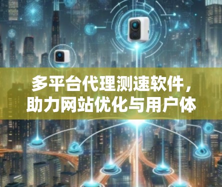 多平台代理测速软件，助力网站优化与用户体验提升