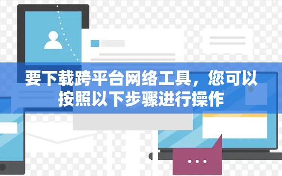 要下载跨平台网络工具,您可以按照以下步骤进行操作 要下载跨平台网络工具,您可以按照以下步骤进行操作